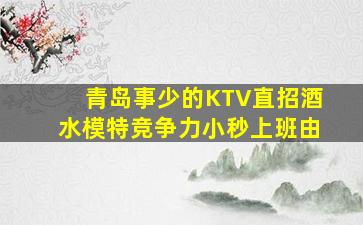 青岛事少的KTV直招酒水模特竞争力小秒上班由